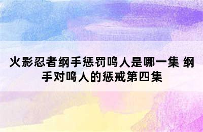 火影忍者纲手惩罚鸣人是哪一集 纲手对鸣人的惩戒第四集